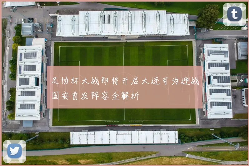 足协杯大战即将开启大连可为迎战国安首发阵容全解析
